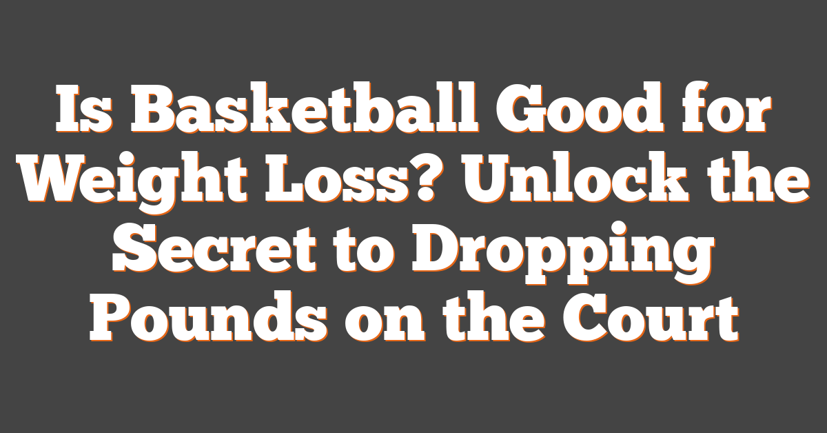 Is Basketball Good for Weight Loss? Unlock the Secret to Dropping Pounds on the Court