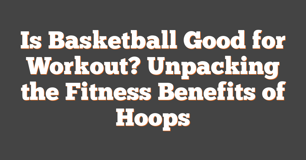 Is Basketball Good for Workout? Unpacking the Fitness Benefits of Hoops