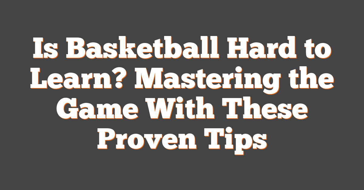 Is Basketball Hard to Learn? Mastering the Game With These Proven Tips