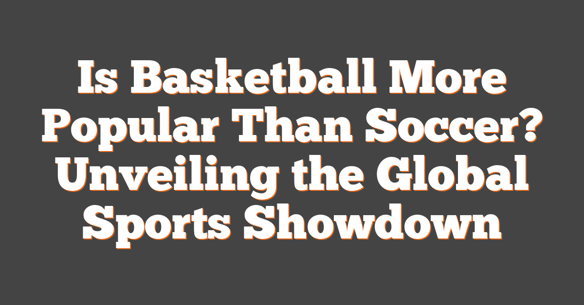 Is Basketball More Popular Than Soccer? Unveiling the Global Sports Showdown