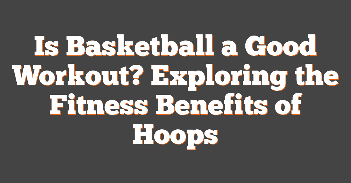 Is Basketball a Good Workout? Exploring the Fitness Benefits of Hoops