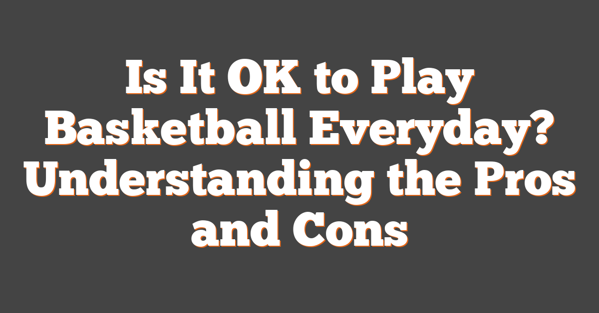 Is It OK to Play Basketball Everyday? Understanding the Pros and Cons