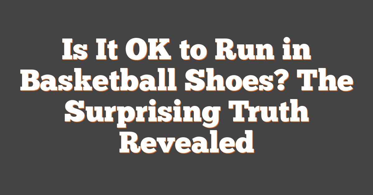 Is It OK to Run in Basketball Shoes? The Surprising Truth Revealed