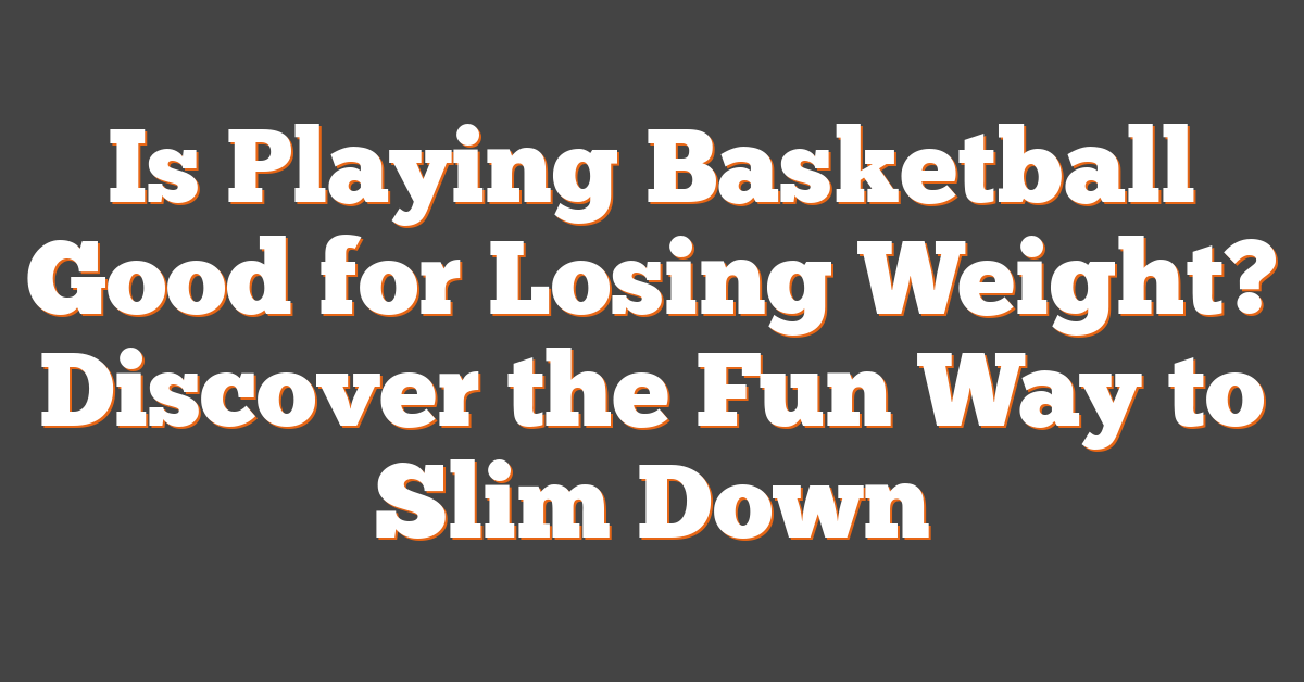 Is Playing Basketball Good for Losing Weight? Discover the Fun Way to Slim Down