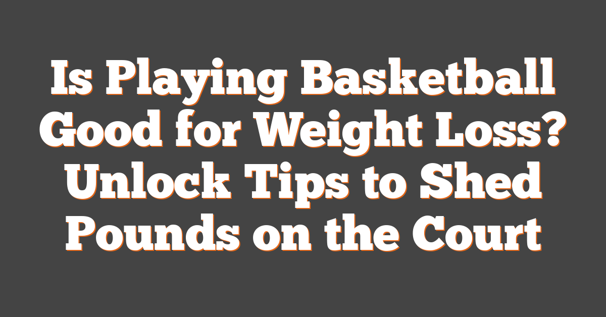 Is Playing Basketball Good for Weight Loss? Unlock Tips to Shed Pounds on the Court