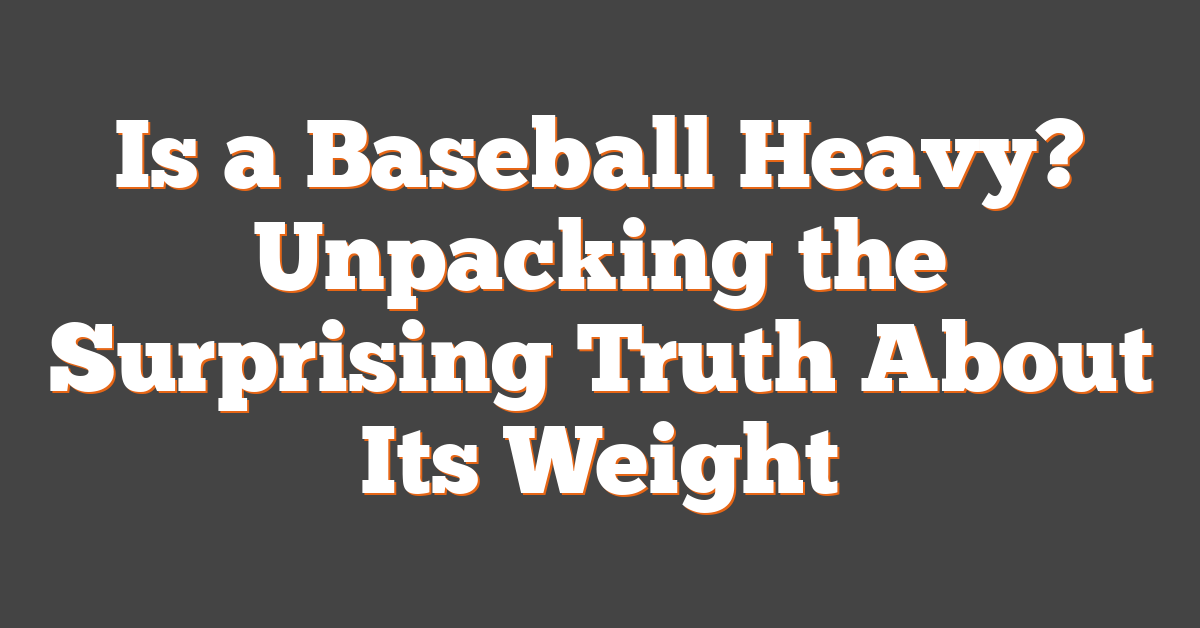Is a Baseball Heavy? Unpacking the Surprising Truth About Its Weight