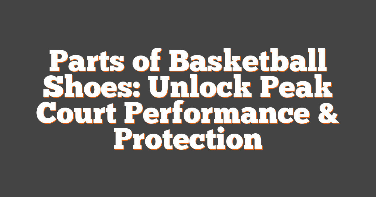 Parts of Basketball Shoes: Unlock Peak Court Performance & Protection