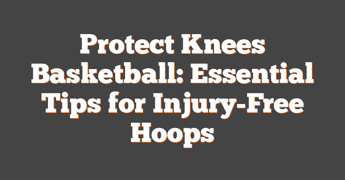 Protect Knees Basketball: Essential Tips for Injury-Free Hoops