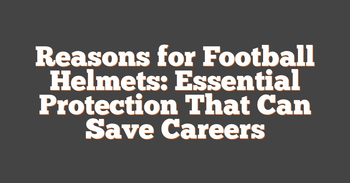 Reasons for Football Helmets: Essential Protection That Can Save Careers