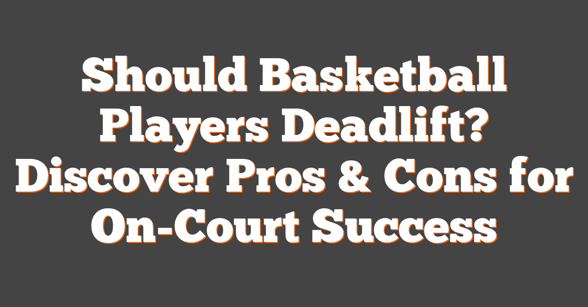 Should Basketball Players Deadlift? Discover Pros & Cons for On-Court Success