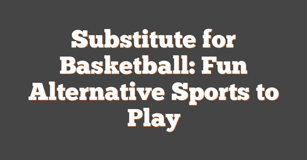 Substitute for Basketball: Fun Alternative Sports to Play