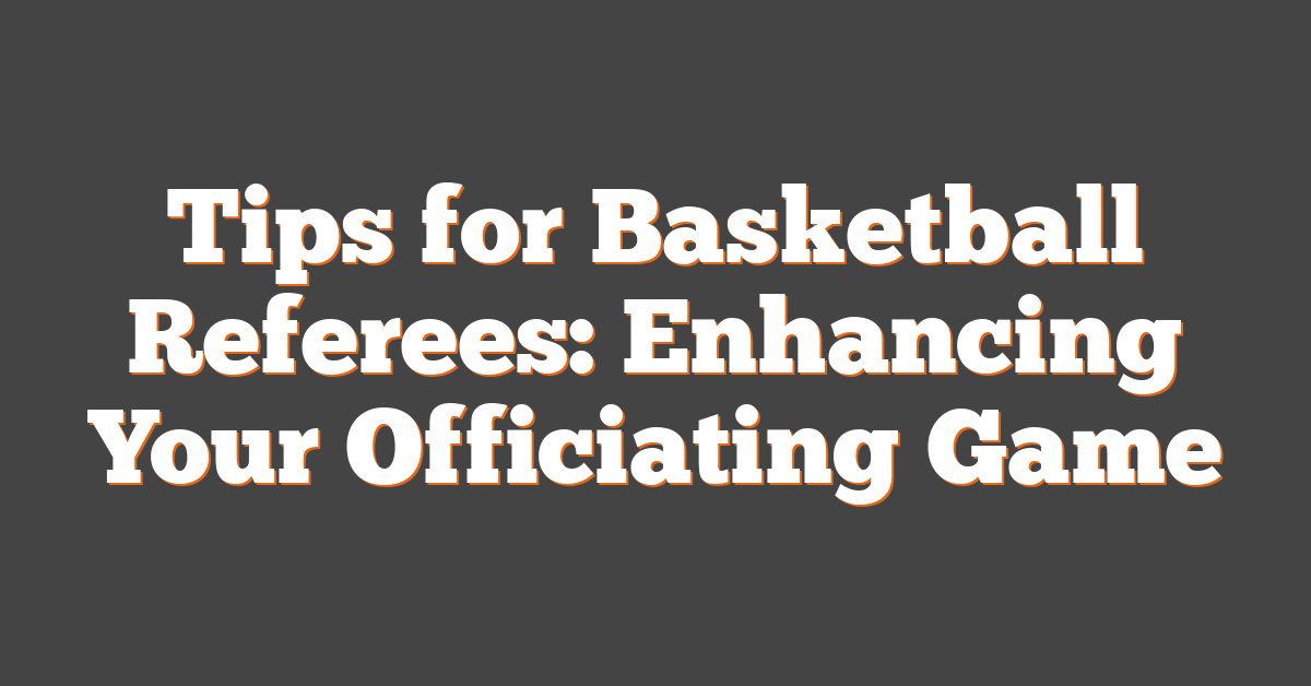 Tips for Basketball Referees: Enhancing Your Officiating Game
