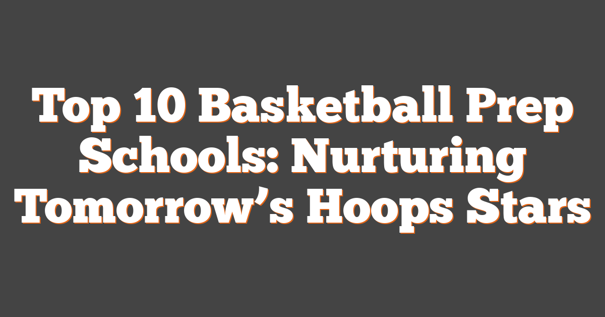 Top 10 Basketball Prep Schools: Nurturing Tomorrow’s Hoops Stars