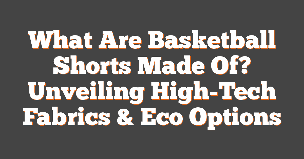What Are Basketball Shorts Made Of? Unveiling High-Tech Fabrics & Eco Options