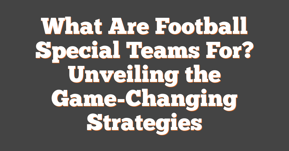 What Are Football Special Teams For? Unveiling the Game-Changing Strategies
