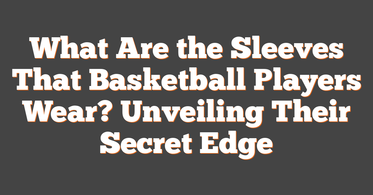 What Are the Sleeves That Basketball Players Wear? Unveiling Their Secret Edge