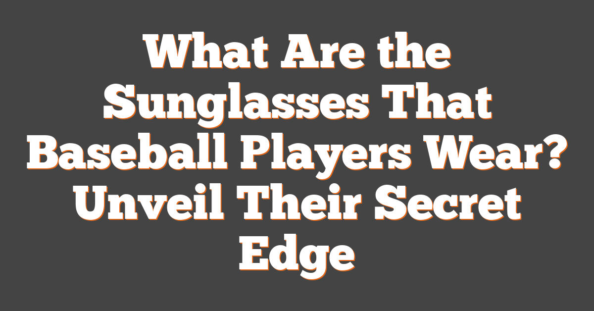 What Are the Sunglasses That Baseball Players Wear? Unveil Their Secret Edge