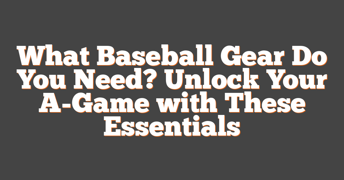 What Baseball Gear Do You Need? Unlock Your A-Game with These Essentials