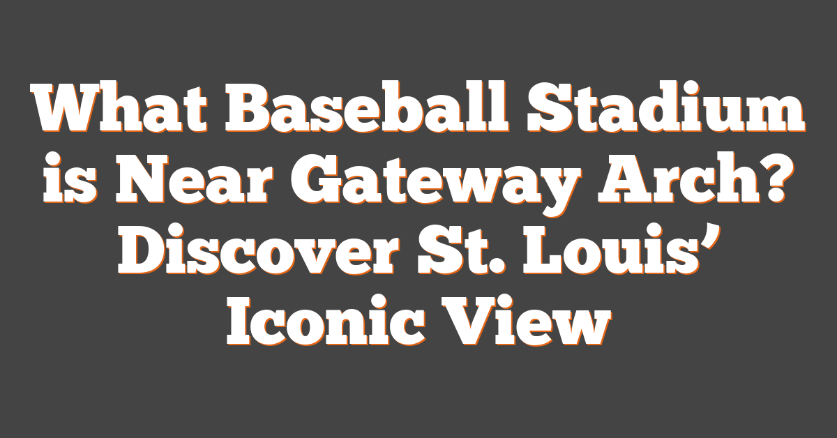 What Baseball Stadium is Near Gateway Arch? Discover St. Louis’ Iconic View
