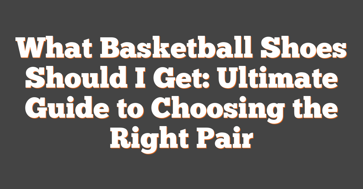 What Basketball Shoes Should I Get: Ultimate Guide to Choosing the Right Pair
