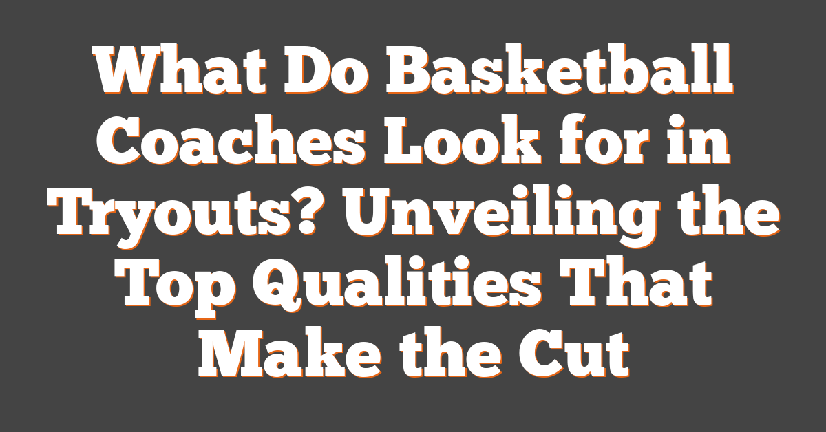 What Do Basketball Coaches Look for in Tryouts? Unveiling the Top Qualities That Make the Cut