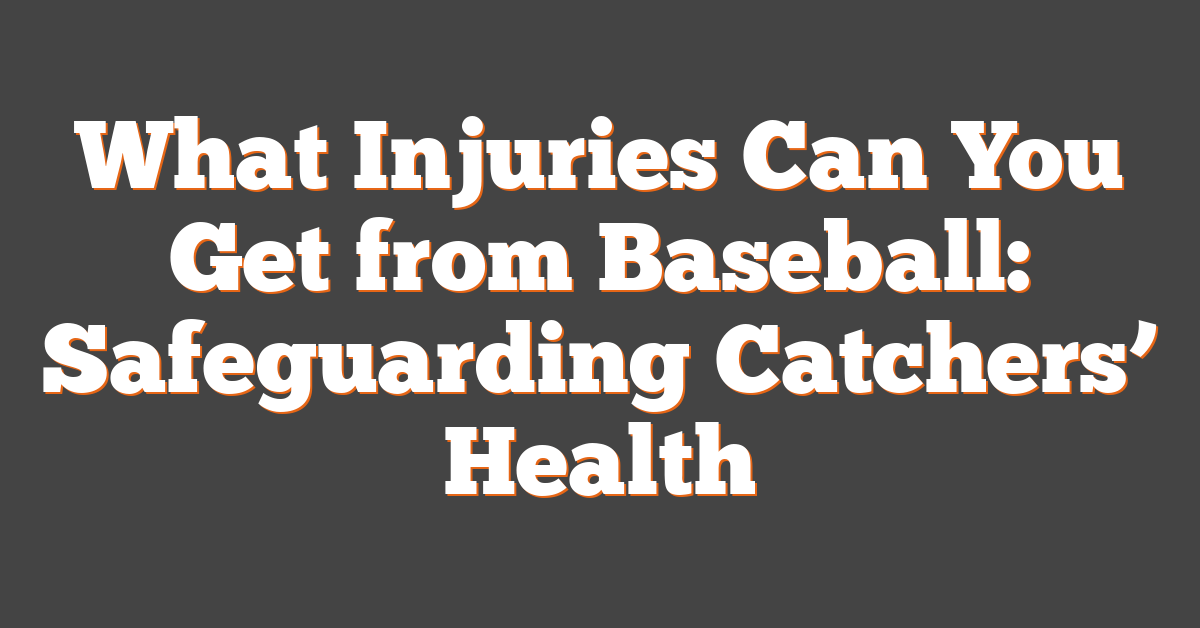 What Injuries Can You Get from Baseball: Safeguarding Catchers’ Health