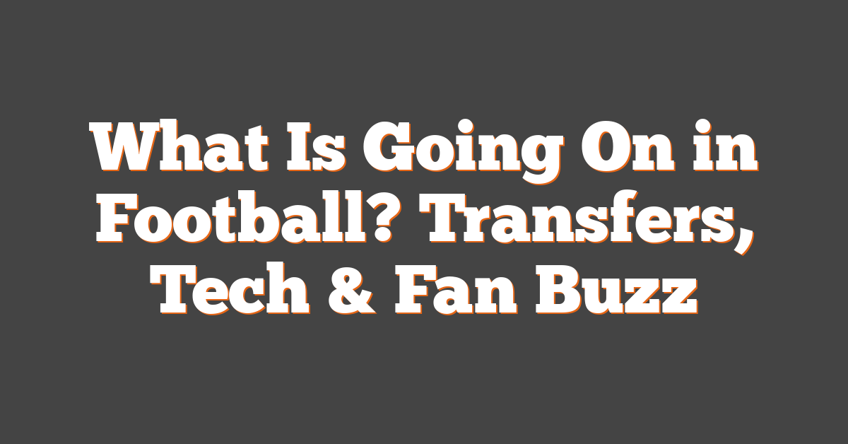 What Is Going On in Football? Transfers, Tech & Fan Buzz