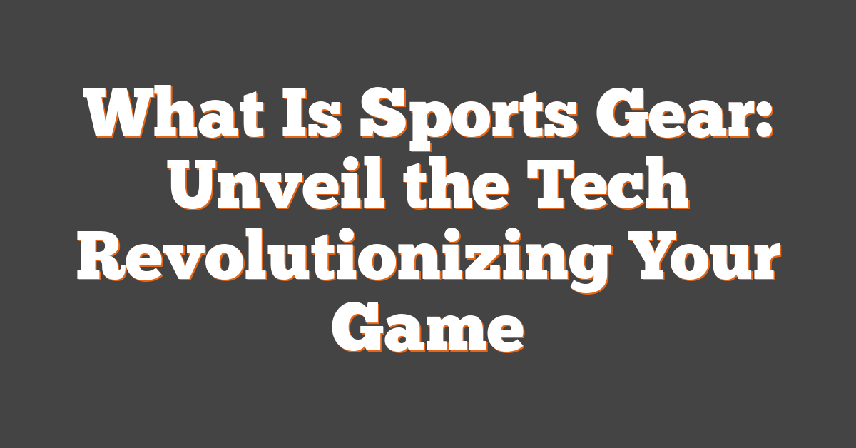 What Is Sports Gear: Unveil the Tech Revolutionizing Your Game