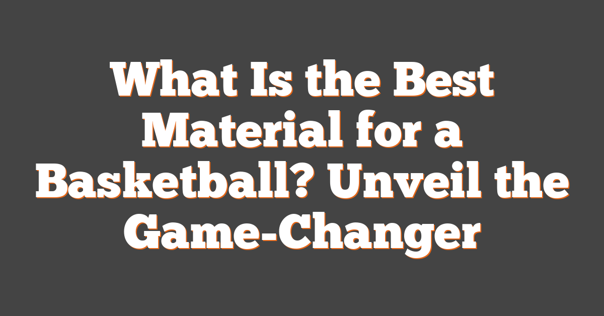 What Is the Best Material for a Basketball? Unveil the Game-Changer