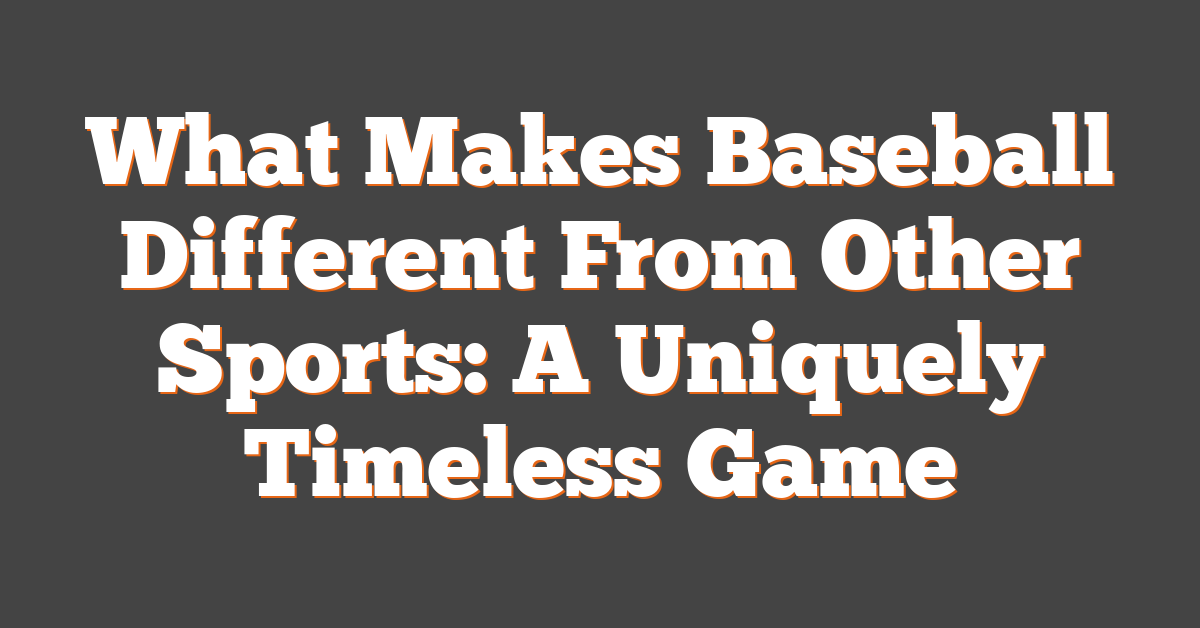 What Makes Baseball Different From Other Sports: A Uniquely Timeless Game