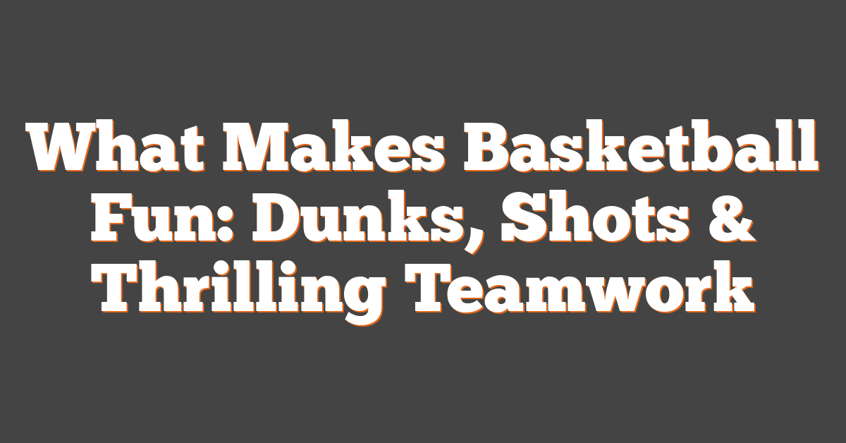 What Makes Basketball Fun: Dunks, Shots & Thrilling Teamwork