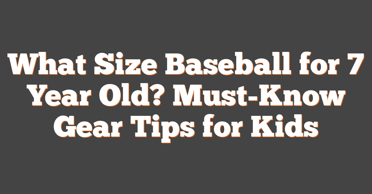 What Size Baseball for 7 Year Old? Must-Know Gear Tips for Kids
