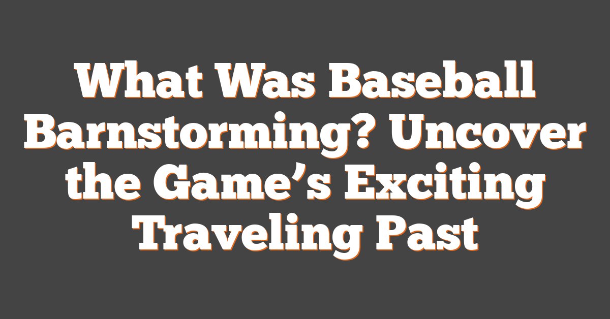What Was Baseball Barnstorming? Uncover the Game’s Exciting Traveling Past