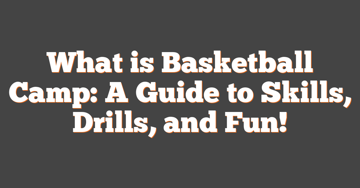 What is Basketball Camp: A Guide to Skills, Drills, and Fun!