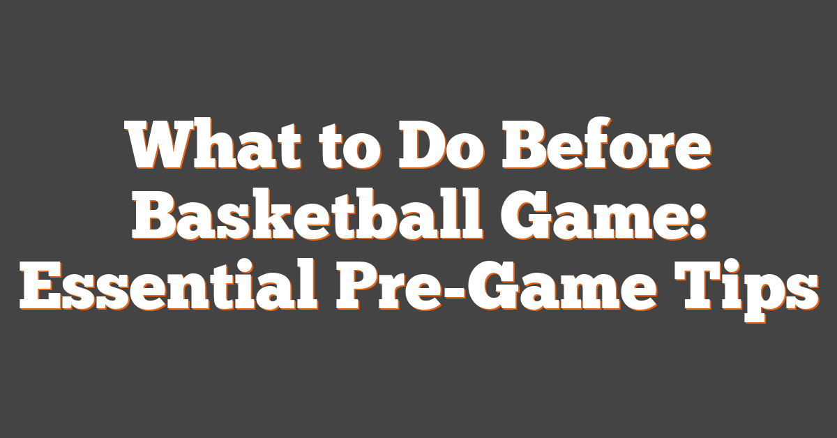 What to Do Before Basketball Game: Essential Pre-Game Tips