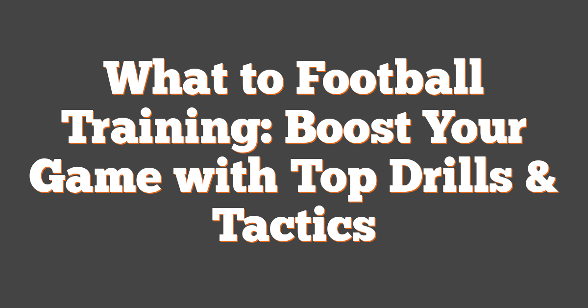 What to Football Training: Boost Your Game with Top Drills & Tactics