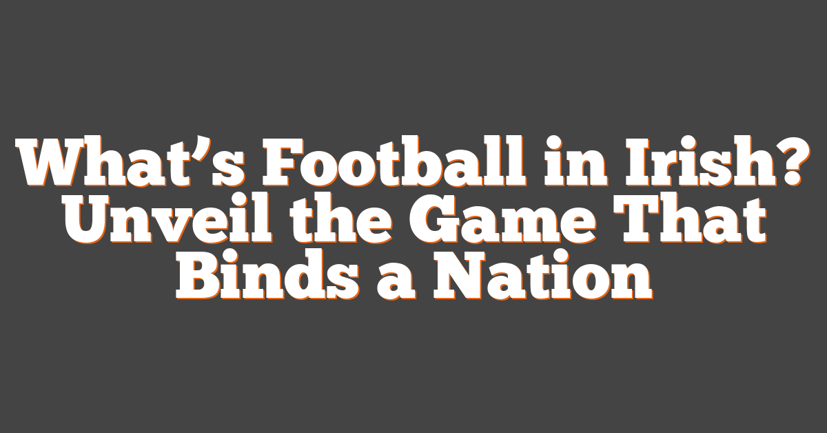 What’s Football in Irish? Unveil the Game That Binds a Nation