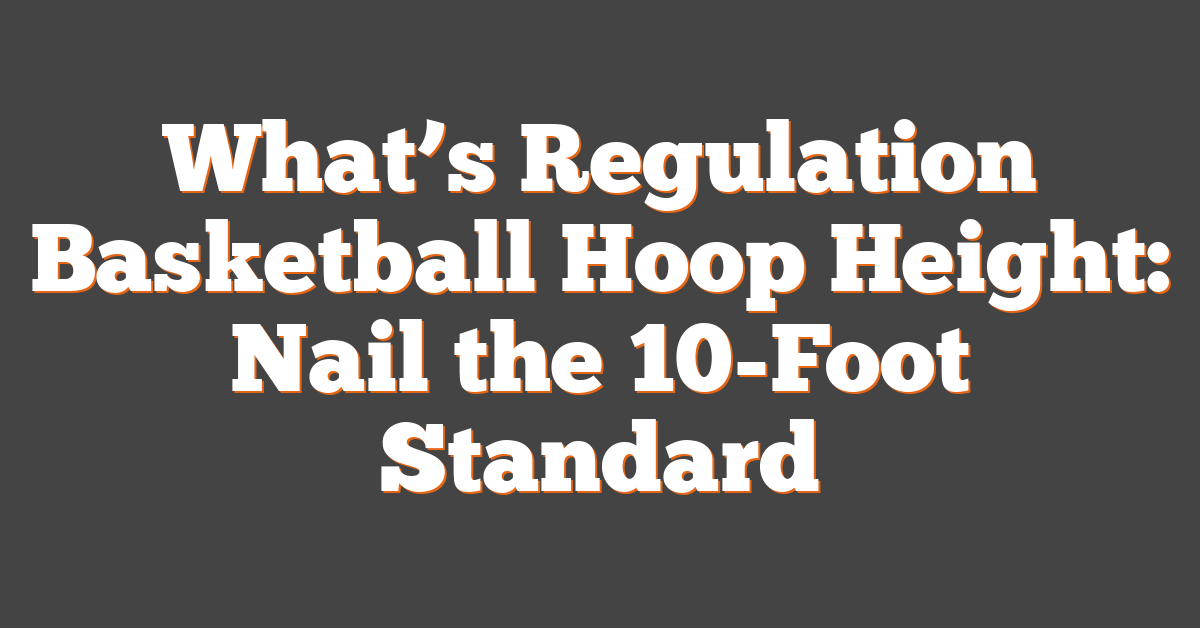 What’s Regulation Basketball Hoop Height: Nail the 10-Foot Standard