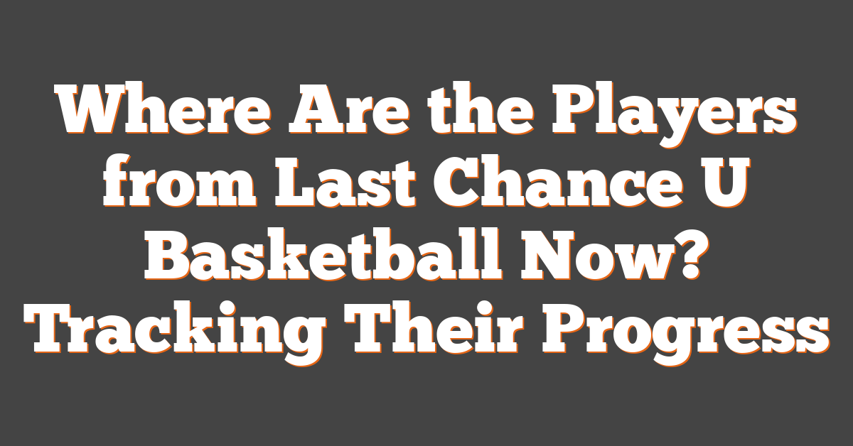 Where Are the Players from Last Chance U Basketball Now? Tracking Their Progress
