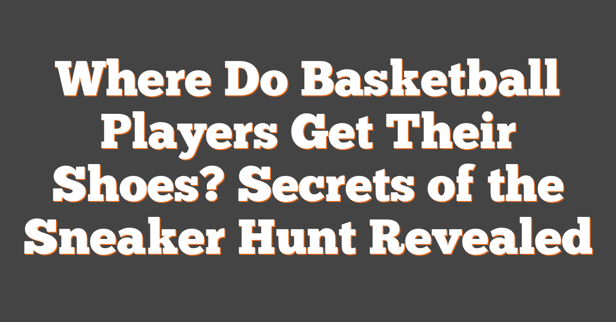 Where Do Basketball Players Get Their Shoes? Secrets of the Sneaker Hunt Revealed
