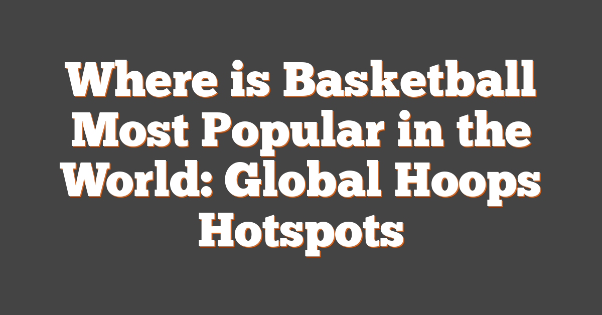 Where is Basketball Most Popular in the World: Global Hoops Hotspots
