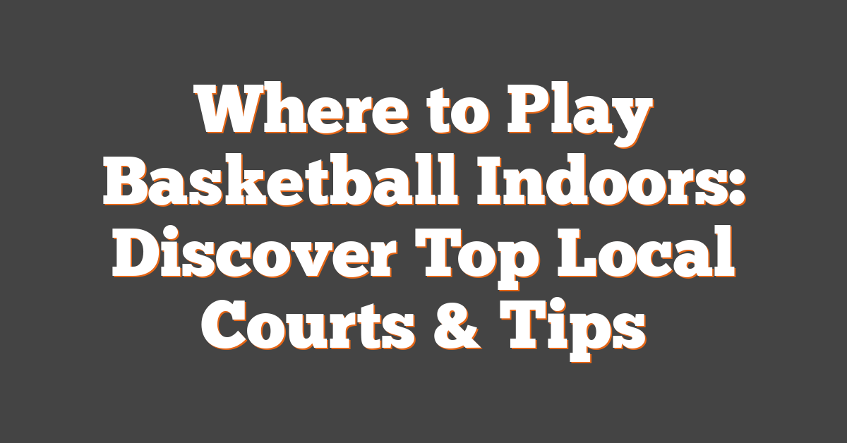 Where to Play Basketball Indoors: Discover Top Local Courts & Tips