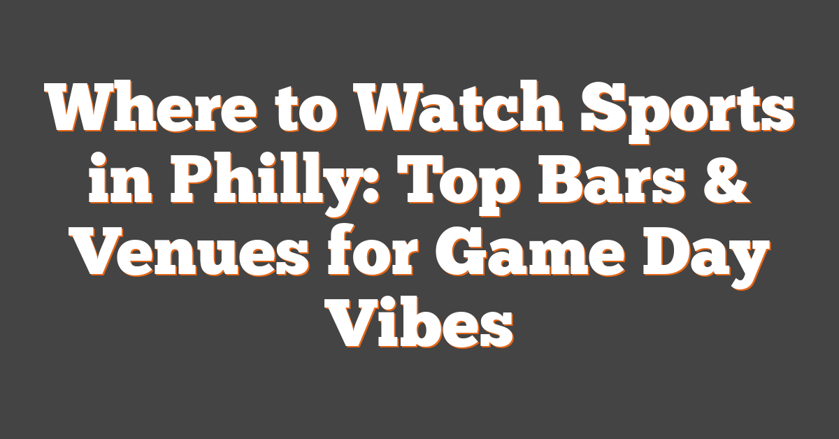 Where to Watch Sports in Philly: Top Bars & Venues for Game Day Vibes