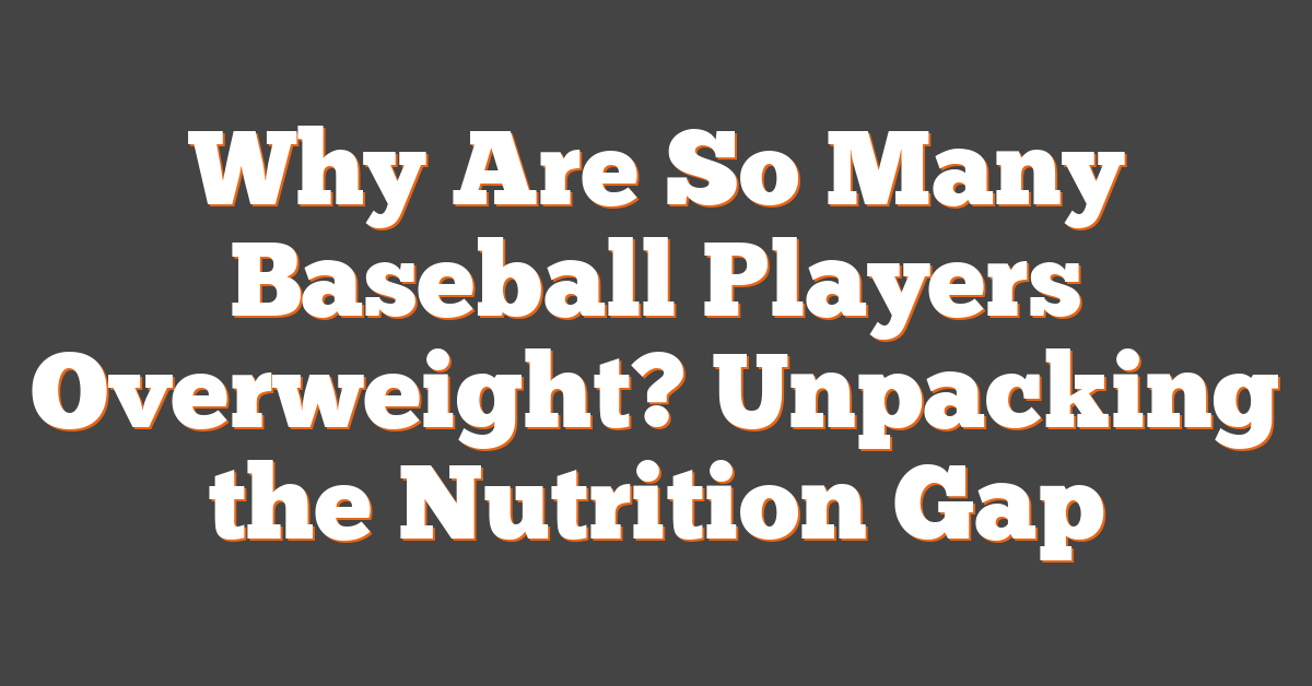 Why Are So Many Baseball Players Overweight? Unpacking the Nutrition Gap