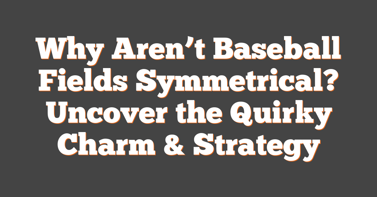 Why Aren’t Baseball Fields Symmetrical? Uncover the Quirky Charm & Strategy