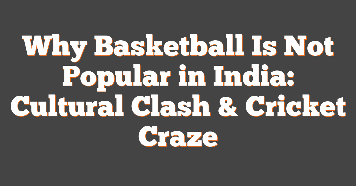 Why Basketball Is Not Popular in India: Cultural Clash & Cricket Craze