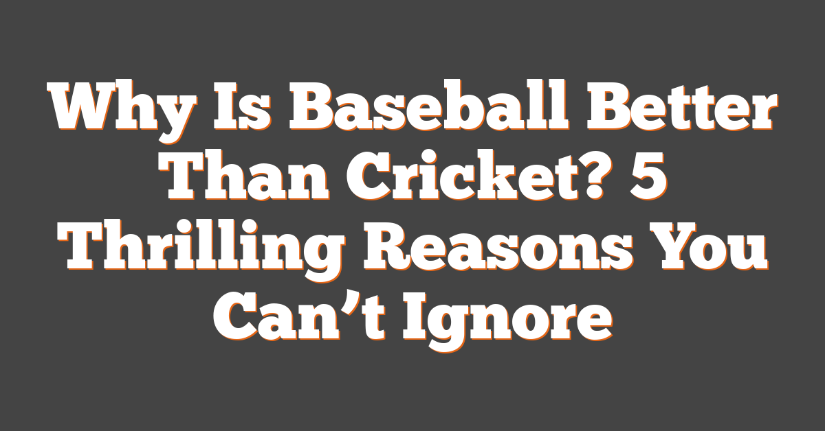 Why Is Baseball Better Than Cricket? 5 Thrilling Reasons You Can’t Ignore