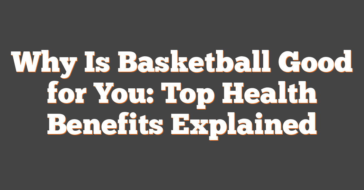 Why Is Basketball Good for You: Top Health Benefits Explained