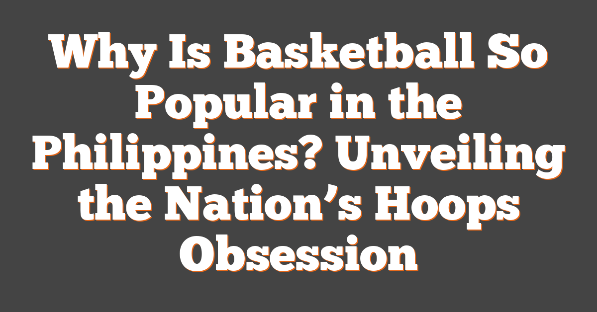 Why Is Basketball So Popular in the Philippines? Unveiling the Nation’s Hoops Obsession