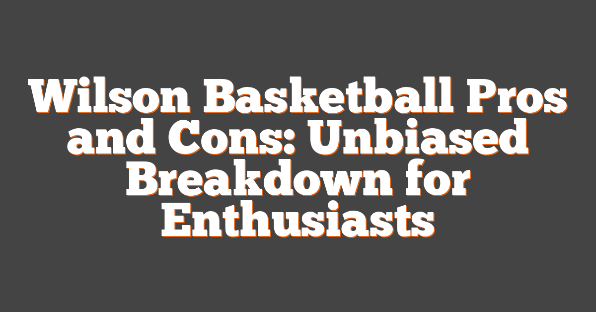 Wilson Basketball Pros and Cons: Unbiased Breakdown for Enthusiasts